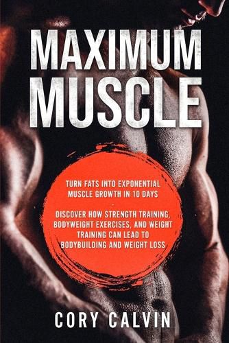 Cover image for Muscle Building - Maximum Muscle: Turn Fats Into Exponential Muscle Growth in 10 Days: Discover How Strength Training, Bodyweight Exercises, and Weight Training Can Lead To Bodybuilding and Weight Loss