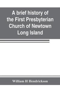 Cover image for A brief history of the First Presbyterian Church of Newtown, Long Island: together with the sermon delivered by the Pastor, on the occasion of the 250th anniversary of the church: Oct. 26th-Nov. 2d, 1902