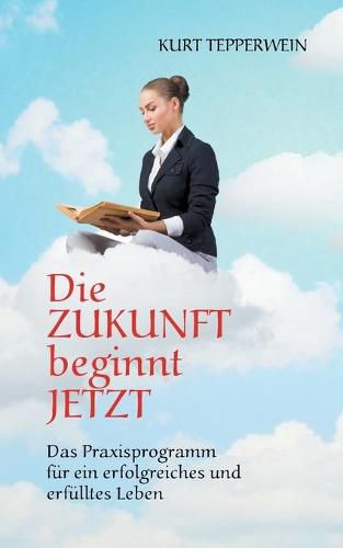 Cover image for Die Zukunft beginnt jetzt: Das Praxisprogramm fur ein erfolgreiches und erfulltes Leben