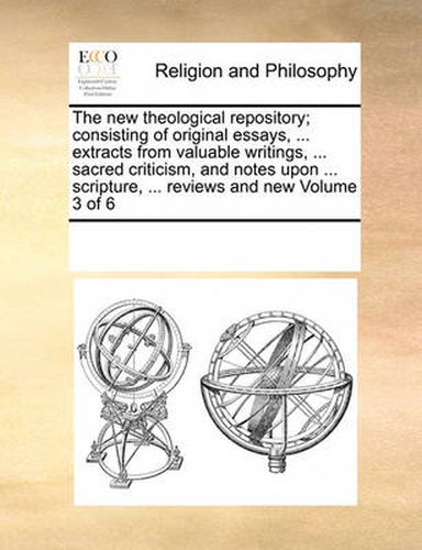 Cover image for The New Theological Repository; Consisting of Original Essays, ... Extracts from Valuable Writings, ... Sacred Criticism, and Notes Upon ... Scripture, ... Reviews and New Volume 3 of 6