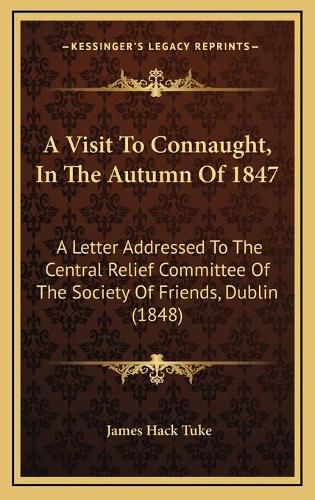 Cover image for A Visit to Connaught, in the Autumn of 1847: A Letter Addressed to the Central Relief Committee of the Society of Friends, Dublin (1848)