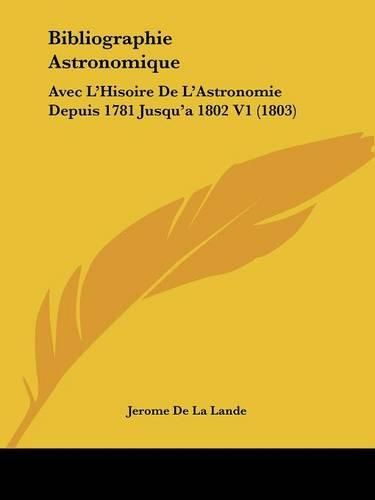 Bibliographie Astronomique: Avec L'Hisoire de L'Astronomie Depuis 1781 Jusqu'a 1802 V1 (1803)