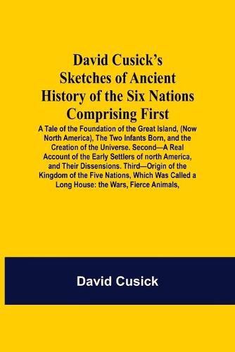 Cover image for David Cusick'S Sketches Of Ancient History Of The Six Nations Comprising First-A Tale Of The Foundation Of The Great Island, (Now North America), The Two Infants Born, And The Creation Of The Universe. Second-A Real Account Of The Early Settlers Of North A