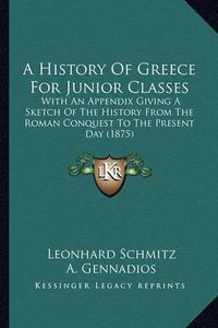 Cover image for A History of Greece for Junior Classes: With an Appendix Giving a Sketch of the History from the Roman Conquest to the Present Day (1875)