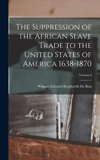 Cover image for The Suppression of the African Slave Trade to the United States of America 1638-1870; Volume I