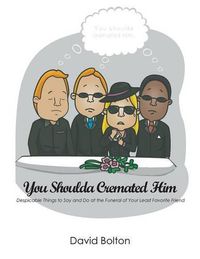 Cover image for You Shoulda Cremated Him - Despicable Things to Say and Do at the Funeral of Your Least Favorite Friend