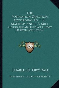 Cover image for The Population Question According to T. R. Malthus and J. S. Mill: Giving the Malthusian Theory of Over-Population