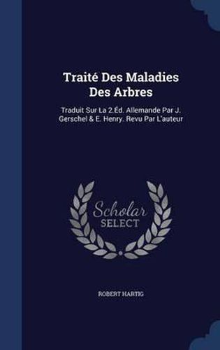 Traite Des Maladies Des Arbres: Traduit Sur La 2.Ed. Allemande Par J. Gerschel & E. Henry. Revu Par L'Auteur