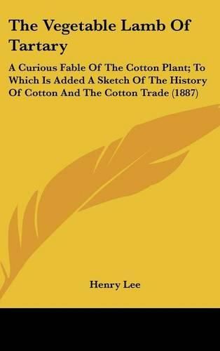 The Vegetable Lamb of Tartary: A Curious Fable of the Cotton Plant; To Which Is Added a Sketch of the History of Cotton and the Cotton Trade (1887)