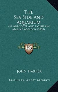 Cover image for The Sea Side and Aquarium: Or Anecdote and Gossip on Marine Zoology (1858)