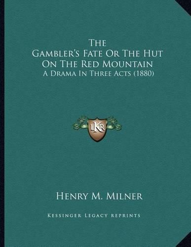 Cover image for The Gambler's Fate or the Hut on the Red Mountain: A Drama in Three Acts (1880)