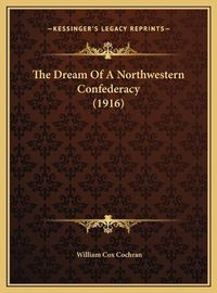 Cover image for The Dream of a Northwestern Confederacy (1916) the Dream of a Northwestern Confederacy (1916)