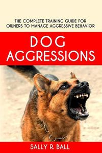 Cover image for Dog Aggressions: The Complete Training Guide For Owners To Manage Aggressive Behavior