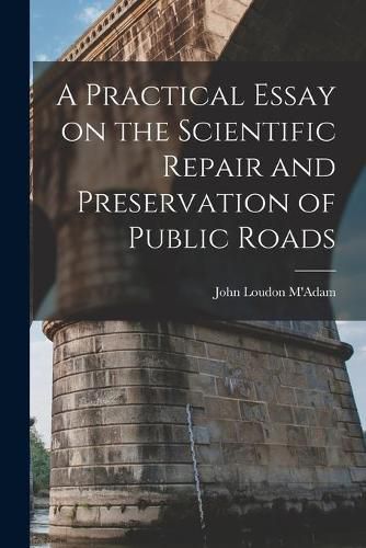 Cover image for A Practical Essay on the Scientific Repair and Preservation of Public Roads [microform]