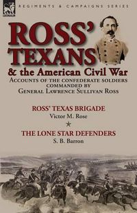 Cover image for Ross' Texans & the American Civil War: Accounts of the Confederate Soldiers Commanded by General Lawrence Sullivan Ross-Ross' Texas Brigade by Victor M. Rose & The Lone Star Defenders by S. B. Barron