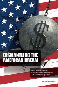 Cover image for Dismantling the American Dream: How Multinational Corporations Undermine American Prosperity