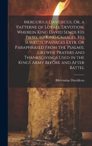 Cover image for Mercurius Davidicus, Or, a Patterne of Loyall Devotion, Wherein King David Sends His Pietie to King Charles, His Subjects [Passages Extr. Or Paraphrased From the Psalms]. Likewise Prayers and Thanksgivings Used in the Kings Army Before and After Battel