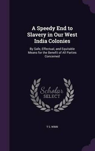 Cover image for A Speedy End to Slavery in Our West India Colonies: By Safe, Effectual, and Equitable Means for the Benefit of All Parties Concerned