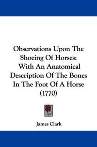 Cover image for Observations Upon The Shoeing Of Horses: With An Anatomical Description Of The Bones In The Foot Of A Horse (1770)