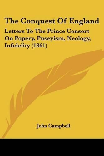 Cover image for The Conquest of England: Letters to the Prince Consort on Popery, Puseyism, Neology, Infidelity (1861)
