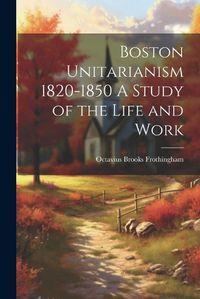 Cover image for Boston Unitarianism 1820-1850 A Study of the Life and Work