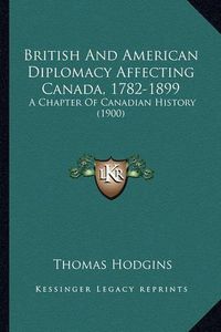 Cover image for British and American Diplomacy Affecting Canada, 1782-1899: A Chapter of Canadian History (1900)