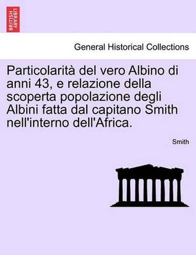 Cover image for Particolarit  del Vero Albino Di Anni 43, E Relazione Della Scoperta Popolazione Degli Albini Fatta Dal Capitano Smith Nell'interno Dell'africa.