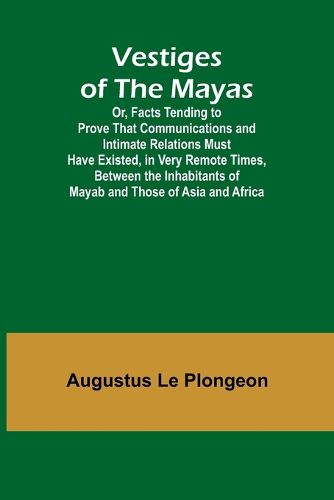 Cover image for Vestiges of the Mayas; Or, Facts Tending to Prove That Communications and Intimate Relations Must Have Existed, in Very Remote Times, Between the Inhabitants of Mayab and Those of Asia and Africa