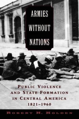 Cover image for Armies without Nations: Public Violence and State Formation in Central America, 1821-1960