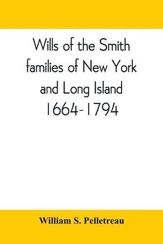 Wills of the Smith families of New York and Long Island, 1664-1794: careful abstracts of all the wills of the name of Smith recorded in New York, Jamaica, and Hempstead, prior to 1794, with genealogical and historical notes