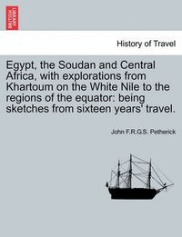 Cover image for Egypt, the Soudan and Central Africa, with explorations from Khartoum on the White Nile to the regions of the equator: being sketches from sixteen years' travel.