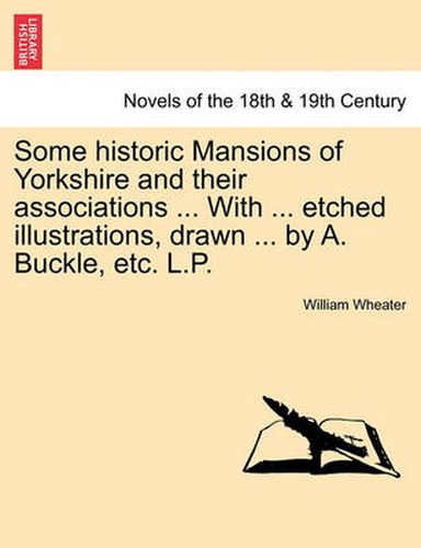 Some Historic Mansions of Yorkshire and Their Associations ... with ... Etched Illustrations, Drawn ... by A. Buckle, Etc. L.P.