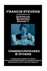 Cover image for Francis Stevens - Unseen - Unfeared and Other Stories: A man has no right to trifle with the superstitions of ignorant people. Sooner or later, it spells trouble