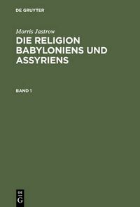 Cover image for Morris Jastrow: Die Religion Babyloniens Und Assyriens. Band 1