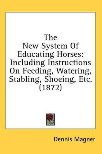 The New System of Educating Horses: Including Instructions on Feeding, Watering, Stabling, Shoeing, Etc. (1872)