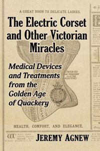 Cover image for The Electric Corset and Other Victorian Miracles: Medical Devices and Treatments from the Golden Age of Quackery