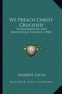 Cover image for We Preach Christ Crucified: Considerations and Meditations for Boys (1908)