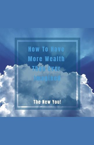 Cover image for How To Have More Wealth Than Ever Imagined. The New You!