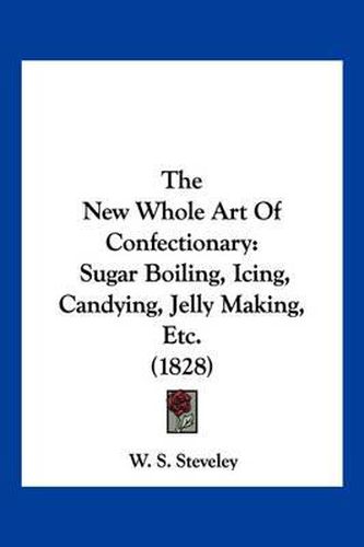 Cover image for The New Whole Art of Confectionary: Sugar Boiling, Icing, Candying, Jelly Making, Etc. (1828)