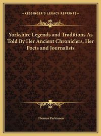 Cover image for Yorkshire Legends and Traditions as Told by Her Ancient Chroyorkshire Legends and Traditions as Told by Her Ancient Chroniclers, Her Poets and Journalists Niclers, Her Poets and Journalists