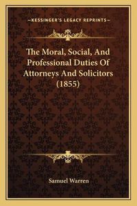 Cover image for The Moral, Social, and Professional Duties of Attorneys and Solicitors (1855)