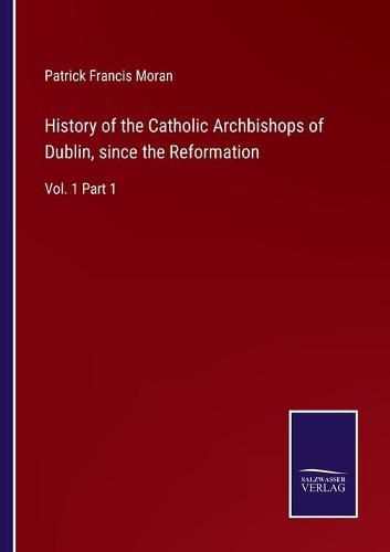Cover image for History of the Catholic Archbishops of Dublin, since the Reformation: Vol. 1 Part 1