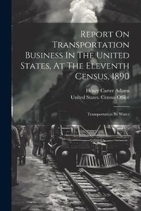 Cover image for Report On Transportation Business In The United States, At The Eleventh Census, 1890