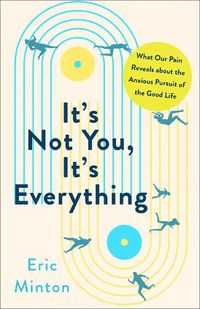 Cover image for It's Not You, It's Everything: What Our Pain Reveals about the Anxious Pursuit of the Good Life