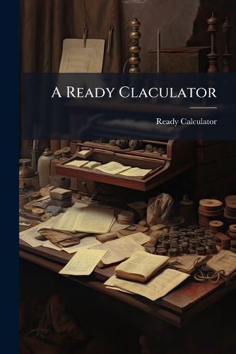 Cover image for A Ready Claculator: Showing Computations of Sums from 1 to 1,000, at the Following Prices: From 1D to 4D, Advancing by Sixteenths [&C.].