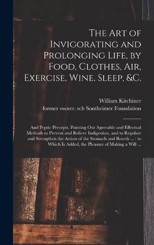 Cover image for The Art of Invigorating and Prolonging Life, by Food, Clothes, Air, Exercise, Wine, Sleep, &c.: and Peptic Precepts, Pointing out Agreeable and Effectual Methods to Prevent and Relieve Indigestion, and to Regulate and Strengthen the Action of The...