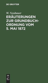 Cover image for Erauterungen Zur Grundbuch-Ordnung Vom 5. Mai 1872: Fur Das Mit Grundbuchsachen Gefasste Publikum