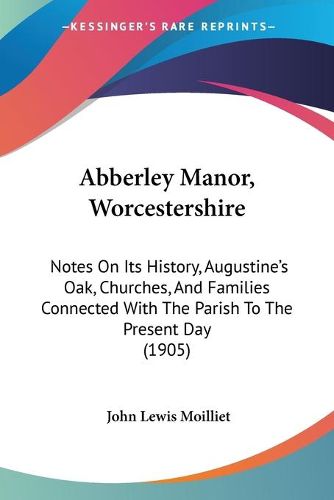 Cover image for Abberley Manor, Worcestershire: Notes on Its History, Augustine's Oak, Churches, and Families Connected with the Parish to the Present Day (1905)