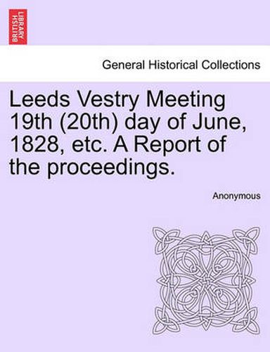 Cover image for Leeds Vestry Meeting 19th (20th) Day of June, 1828, Etc. a Report of the Proceedings.