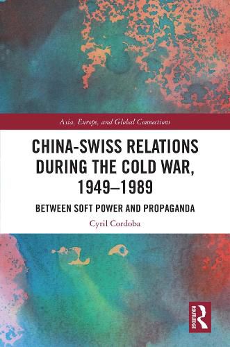 China-Swiss Relations during the Cold War, 1949-1989: Between Soft Power and Propaganda